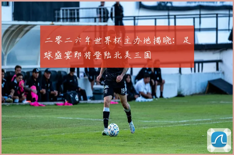 二零二六年世界杯主办地揭晓：足球盛宴即将登陆北美三国