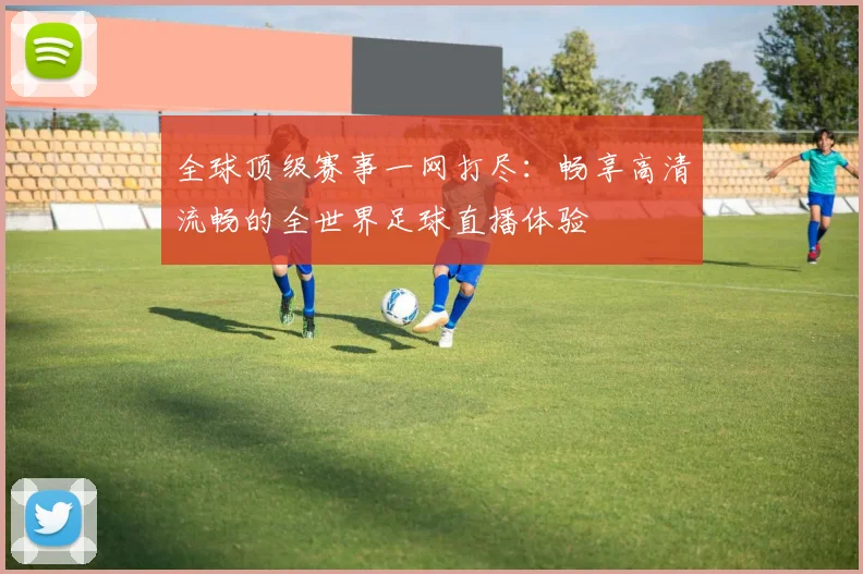 全球顶级赛事一网打尽：畅享高清流畅的全世界足球直播体验
