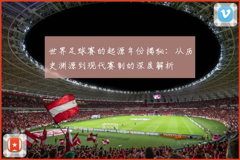 世界足球赛的起源年份揭秘：从历史渊源到现代赛制的深度解析