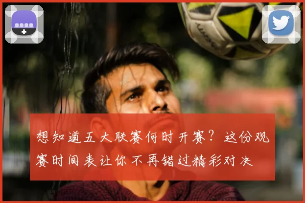 想知道五大联赛何时开赛？这份观赛时间表让你不再错过精彩对决