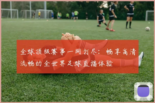 全球顶级赛事一网打尽：畅享高清流畅的全世界足球直播体验