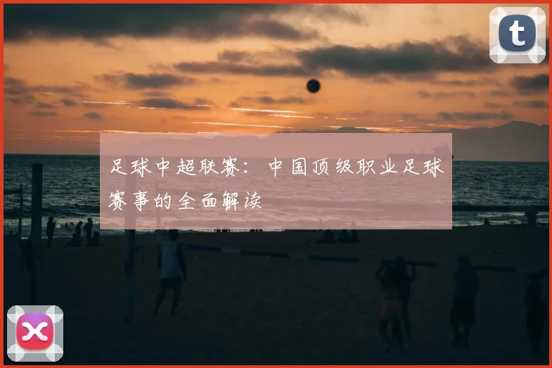足球中超联赛：中国顶级职业足球赛事的全面解读