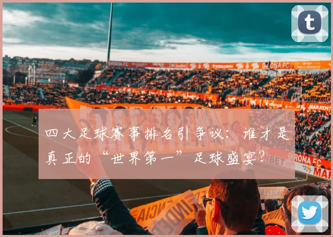 四大足球赛事排名引争议：谁才是真正的“世界第一”足球盛宴？