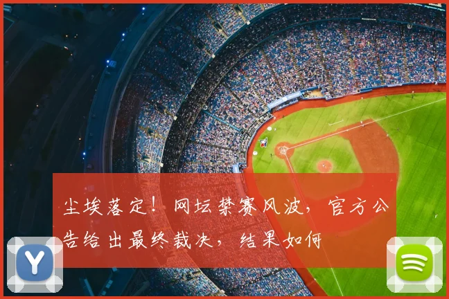 尘埃落定！网坛禁赛风波，官方公告给出最终裁决，结果如何