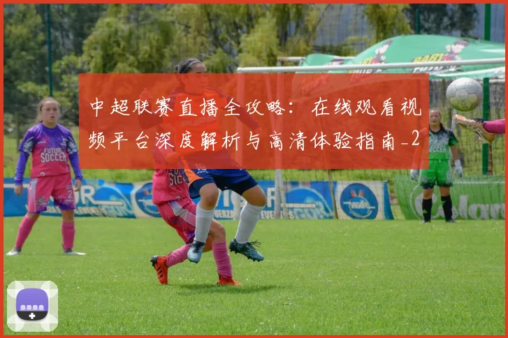 中超联赛直播全攻略：在线观看视频平台深度解析与高清体验指南_20260611140818