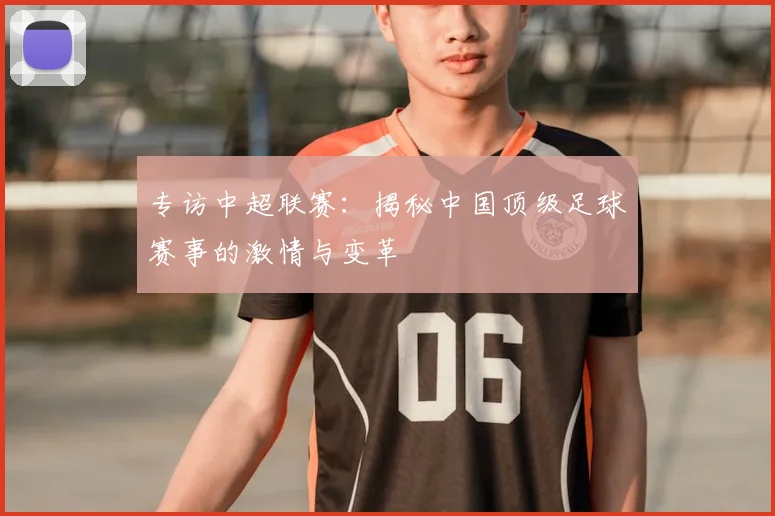 专访中超联赛：揭秘中国顶级足球赛事的激情与变革