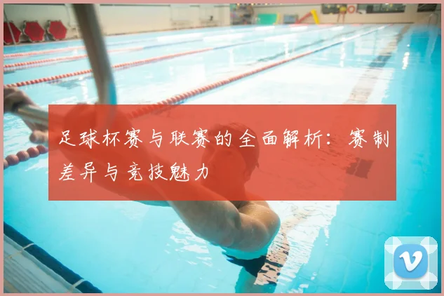 足球杯赛与联赛的全面解析：赛制差异与竞技魅力