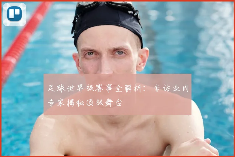 足球世界级赛事全解析：专访业内专家揭秘顶级舞台