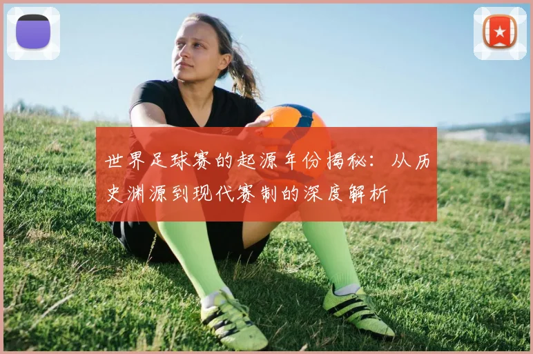 世界足球赛的起源年份揭秘：从历史渊源到现代赛制的深度解析