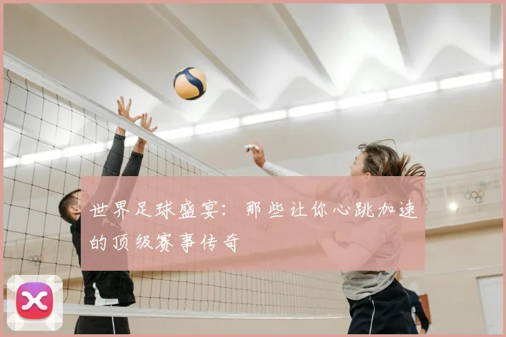 世界足球盛宴：那些让你心跳加速的顶级赛事传奇