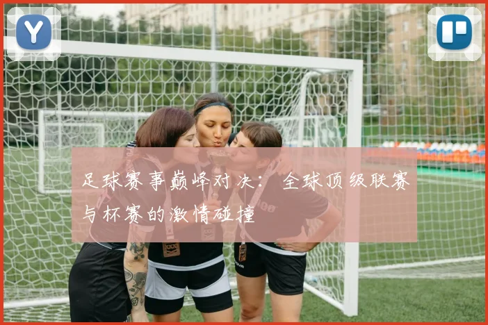 足球赛事巅峰对决：全球顶级联赛与杯赛的激情碰撞