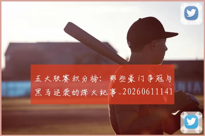 五大联赛积分榜：那些豪门争冠与黑马逆袭的烽火纪事_20260611141759