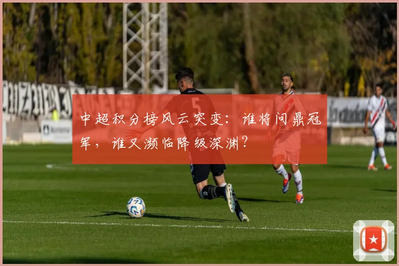 中超积分榜风云突变:谁将问鼎冠军,谁又濒临降级深渊?