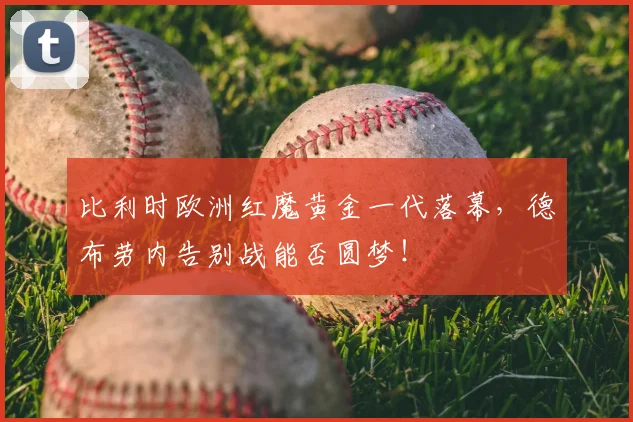比利时欧洲红魔黄金一代落幕，德布劳内告别战能否圆梦！
