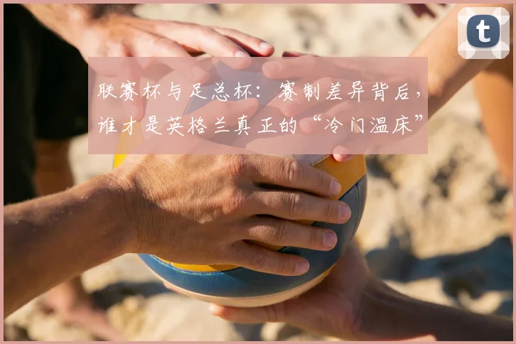 联赛杯与足总杯：赛制差异背后，谁才是英格兰真正的“冷门温床”？
