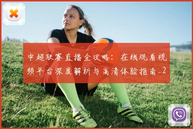 中超联赛直播全攻略：在线观看视频平台深度解析与高清体验指南_20260611140818