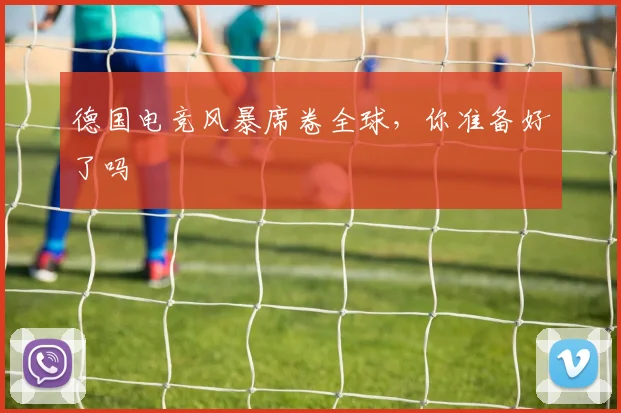 德国电竞风暴席卷全球，你准备好了吗