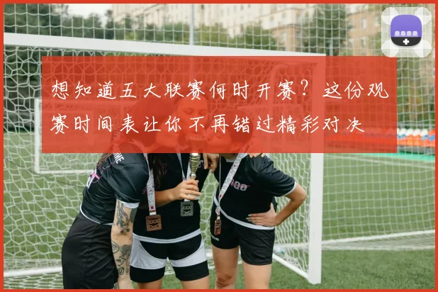 想知道五大联赛何时开赛？这份观赛时间表让你不再错过精彩对决