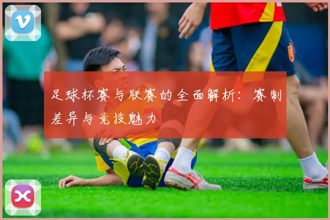足球杯赛与联赛的全面解析：赛制差异与竞技魅力