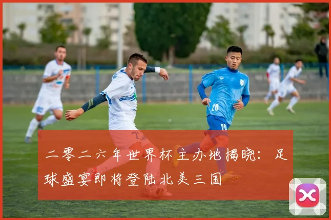 二零二六年世界杯主办地揭晓：足球盛宴即将登陆北美三国