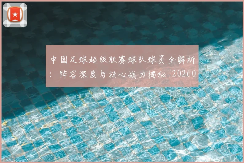 中国足球超级联赛球队球员全解析：阵容深度与核心战力揭秘_20260610190322