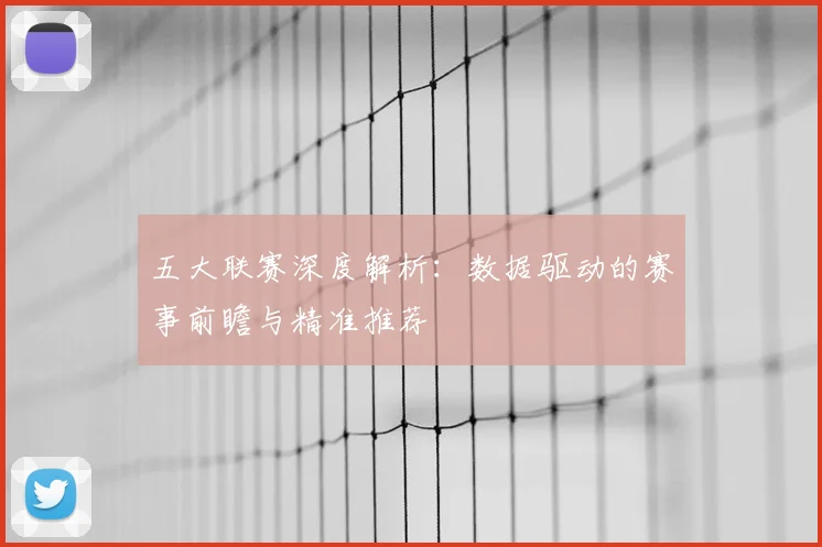 五大联赛深度解析：数据驱动的赛事前瞻与精准推荐