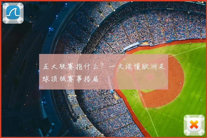 五大联赛指什么？一文读懂欧洲足球顶级赛事格局