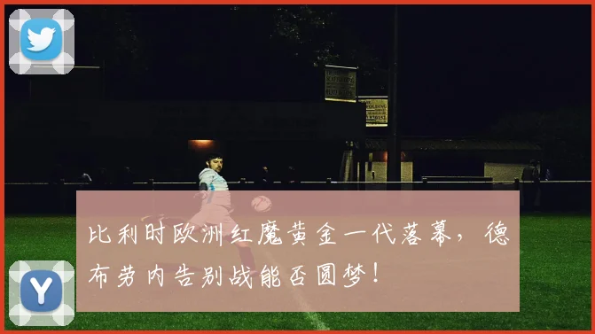 比利时欧洲红魔黄金一代落幕，德布劳内告别战能否圆梦！
