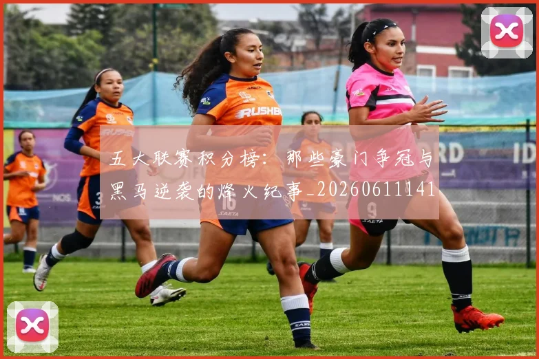 五大联赛积分榜：那些豪门争冠与黑马逆袭的烽火纪事_20260611141759